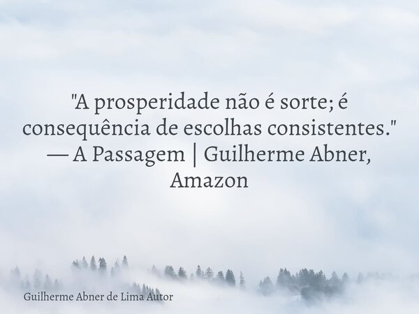 "A prosperidade não é sorte; é consequência de escolhas consistentes." — A Passagem | Guilherme Abner, Amazon... Frase de Guilherme Abner de Lima Autor.