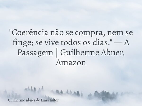 "Coerência não se compra, nem se finge; se vive todos os dias." — A Passagem | Guilherme Abner, Amazon... Frase de Guilherme Abner de Lima Autor.