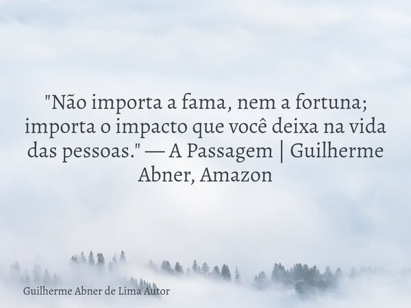 "Não importa a fama, nem a fortuna; importa o impacto que você deixa na vida das pessoas." — A Passagem | Guilherme Abner, Amazon... Frase de Guilherme Abner de Lima Autor.