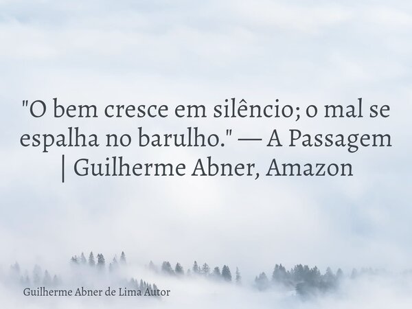 "O bem cresce em silêncio; o mal se espalha no barulho." — A Passagem | Guilherme Abner, Amazon... Frase de Guilherme Abner de Lima Autor.