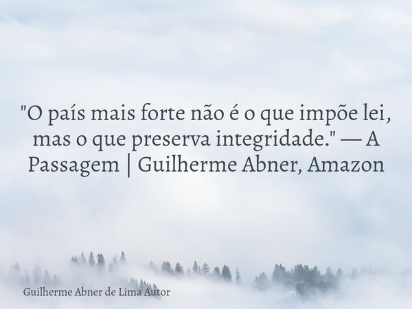 "O país mais forte não é o que impõe lei, mas o que preserva integridade." — A Passagem | Guilherme Abner, Amazon⁠... Frase de Guilherme Abner de Lima Autor.