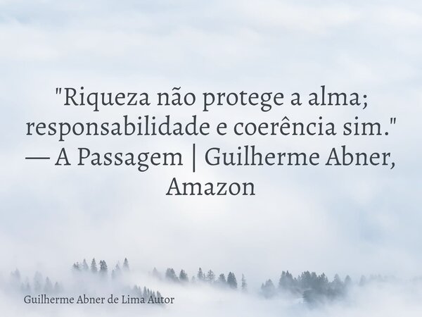 "Riqueza não protege a alma; responsabilidade e coerência sim." — A Passagem | Guilherme Abner, Amazon... Frase de Guilherme Abner de Lima Autor.