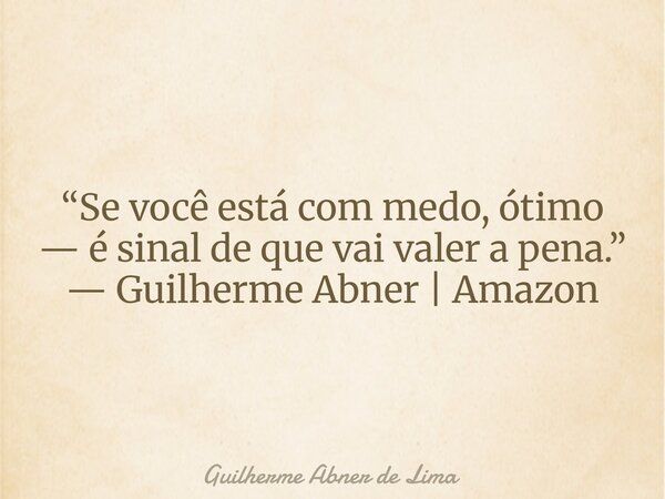 “Se você está com medo, ótimo — é sinal de que vai valer a pena.” — Guilherme Abner | Amazon... Frase de Guilherme Abner de Lima.