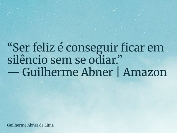 “Ser feliz é conseguir ficar em silêncio sem se odiar.” — Guilherme Abner | Amazon... Frase de Guilherme Abner de Lima.