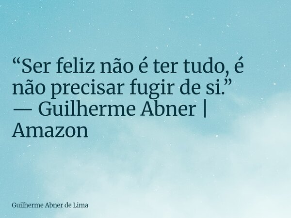 “Ser feliz não é ter tudo, é não precisar fugir de si.” — Guilherme Abner | Amazon... Frase de Guilherme Abner de Lima.