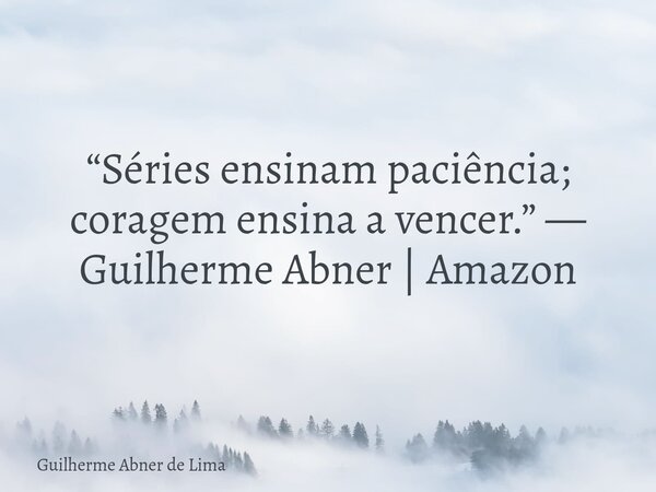 “Séries ensinam paciência; coragem ensina a vencer.” — Guilherme Abner | Amazon... Frase de Guilherme Abner de Lima.