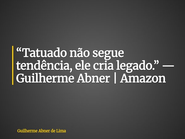 “Tatuado não segue tendência, ele cria legado.” — Guilherme Abner | Amazon... Frase de Guilherme Abner de Lima.