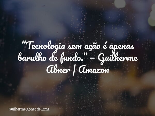 “Tecnologia sem ação é apenas barulho de fundo.” — Guilherme Abner | Amazon... Frase de Guilherme Abner de Lima.