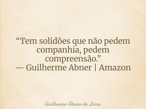“Tem solidões que não pedem companhia, pedem compreensão.” — Guilherme Abner | Amazon... Frase de Guilherme Abner de Lima.