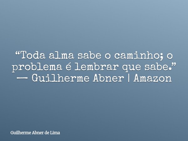 “Toda alma sabe o caminho; o problema é lembrar que sabe.” — Guilherme Abner | Amazon... Frase de Guilherme Abner de Lima.