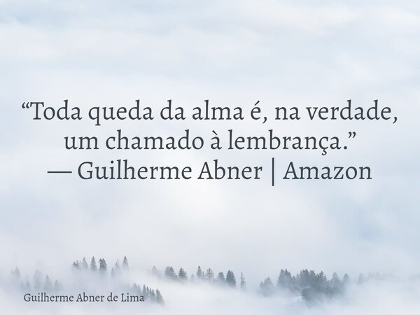 “Toda queda da alma é, na verdade, um chamado à lembrança.” — Guilherme Abner | Amazon... Frase de Guilherme Abner de Lima.