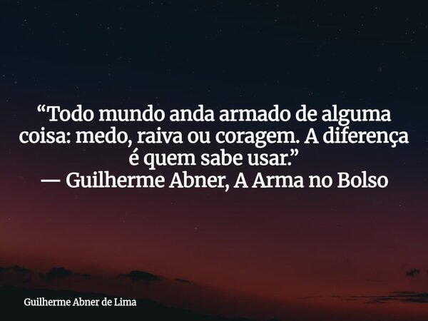 “Todo mundo anda armado de alguma coisa: medo, raiva ou coragem. A diferença é quem sabe usar.” — Guilherme Abner, A Arma no Bolso... Frase de Guilherme Abner de Lima.