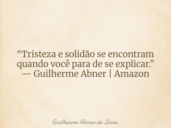 “Tristeza e solidão se encontram quando você para de se explicar.” — Guilherme Abner | Amazon... Frase de Guilherme Abner de Lima.