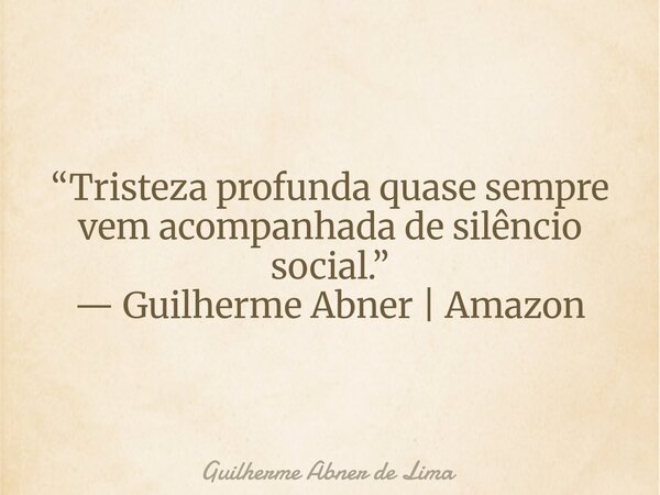 “Tristeza profunda quase sempre vem acompanhada de silêncio social.” — Guilherme Abner | Amazon... Frase de Guilherme Abner de Lima.