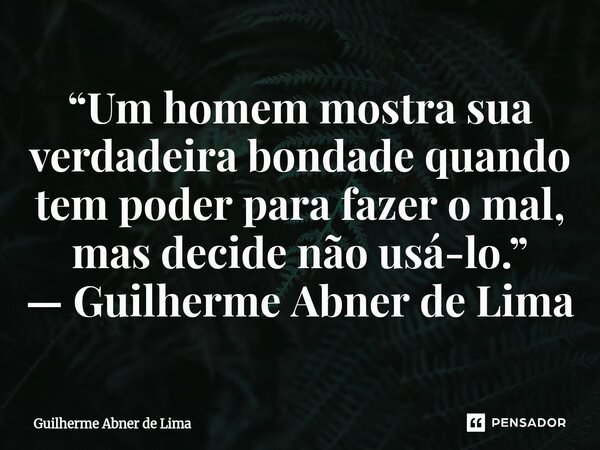 ⁠“Um homem mostra sua verdadeira bondade quando tem poder para fazer o mal, mas decide não usá-lo.” — Guilherme Abner de Lima... Frase de Guilherme Abner de Lima.