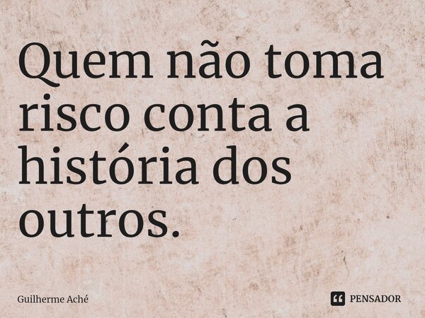 ⁠Quem não toma risco conta a história dos outros.... Frase de Guilherme Aché.