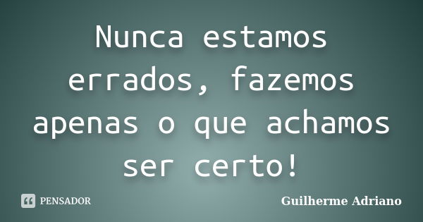 Nunca estamos errados, fazemos apenas o que achamos ser certo!... Frase de Guilherme Adriano.