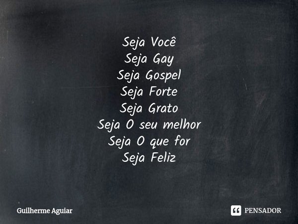 ⁠Seja Você
Seja Gay
Seja Gospel
Seja Forte
Seja Grato
Seja O seu melhor
Seja O que for
Seja Feliz... Frase de Guilherme Aguiar.