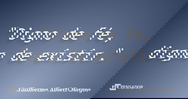 "Digno de fé, digno de existir."... Frase de Guilherme Alberti Borges.