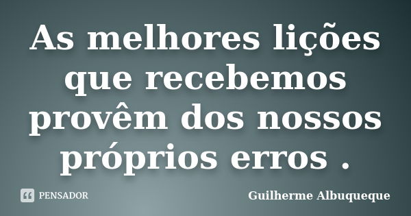 As melhores lições que recebemos provêm dos nossos próprios erros .... Frase de Guilherme Albuqueque.