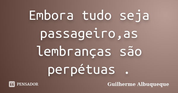 Embora tudo seja passageiro,as lembranças são perpétuas .... Frase de Guilherme Albuqueque.