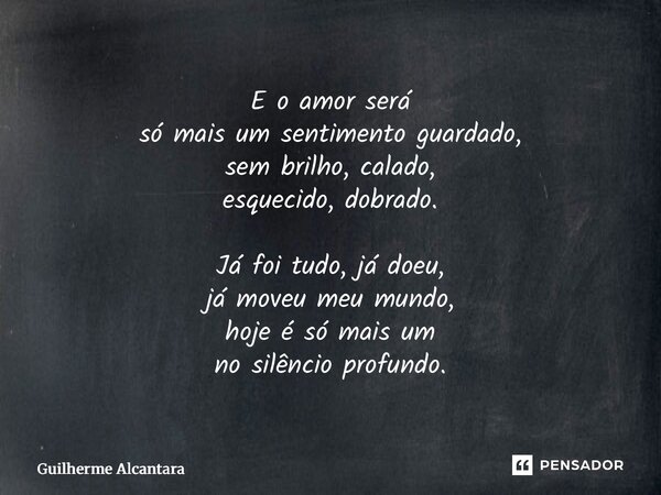⁠E o amor será só mais um sentimento guardado, sem brilho, calado, esquecido, dobrado. Já foi tudo, já doeu, já moveu meu mundo, hoje é só mais um no silêncio p... Frase de Guilherme Alcantara.