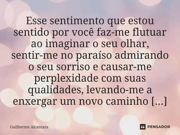 ⁠Esse sentimento que estou sentido por você faz-me flutuar ao imaginar o seu olhar, sentir-me no paraíso admirando o seu sorriso e causar-me perplexidade com su... Frase de Guilherme Alcantara.