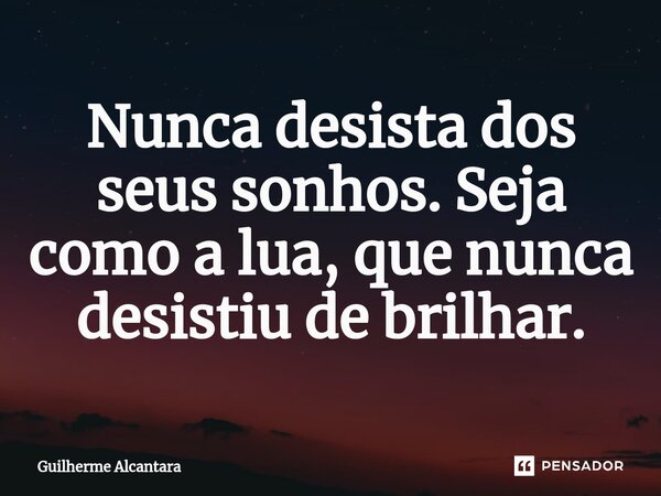 ⁠Nunca desista dos seus sonhos. Seja como a lua, que nunca desistiu de brilhar.... Frase de Guilherme Alcantara.