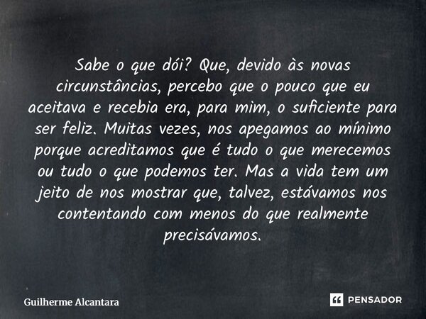Sabe o que dói? Que, devido às novas circunstâncias, percebo que o pouco que eu aceitava e recebia era, para mim, o suficiente para ser feliz. Muitas vezes, no... Frase de Guilherme Alcantara.