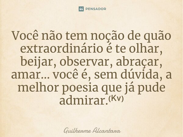 ⁠Você não tem noção de quão extraordinário é te olhar, beijar, observar, abraçar, amar... você é, sem dúvida, a melhor poesia que já pude admirar.⁽ᴷᵛ⁾... Frase de Guilherme Alcantara.