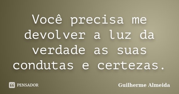 Você precisa me devolver a luz da verdade as suas condutas e certezas.... Frase de Guilherme Almeida.