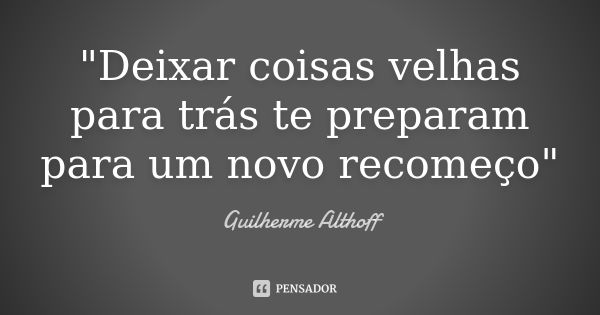 "Deixar coisas velhas para trás te preparam para um novo recomeço"... Frase de Guilherme Althoff.