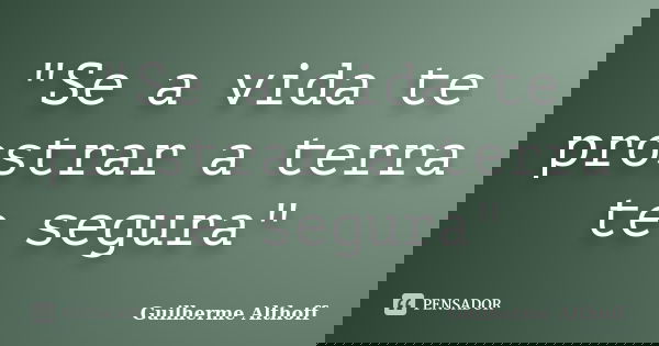 "Se a vida te prostrar a terra te segura"... Frase de Guilherme Althoff.