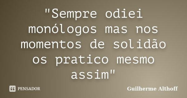 "Sempre odiei monólogos mas nos momentos de solidão os pratico mesmo assim"... Frase de Guilherme Althoff.
