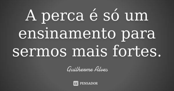A perca é só um ensinamento para sermos mais fortes.... Frase de Guilherme Alves.