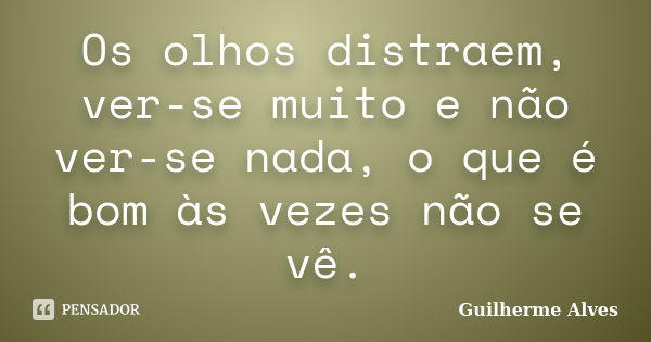 Os olhos distraem, ver-se muito e não ver-se nada, o que é bom às vezes não se vê.... Frase de Guilherme Alves.