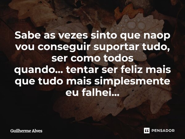 ⁠Sabe as vezes sinto que naop vou conseguir suportar tudo, ser como todos quando... tentar ser feliz mais que tudo mais simplesmente eu falhei...... Frase de Guilherme Alves.