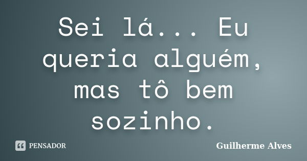 Sei lá... Eu queria alguém, mas tô bem sozinho.... Frase de Guilherme Alves.