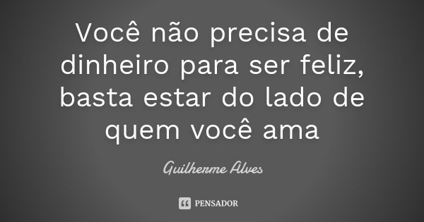 Você não precisa de dinheiro para ser feliz, basta estar do lado de quem você ama... Frase de Guilherme Alves.