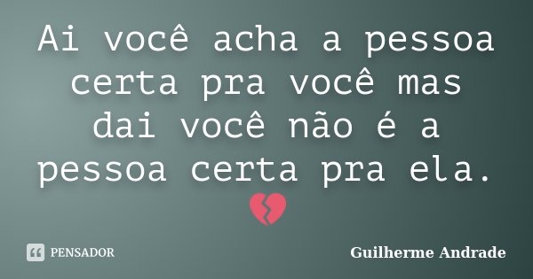 Ai você acha a pessoa certa pra você mas dai você não é a pessoa certa pra ela.💔... Frase de Guilherme Andrade.
