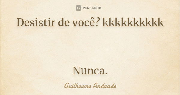 Desistir de você? kkkkkkkkkk Nunca.... Frase de Guilherme Andrade.