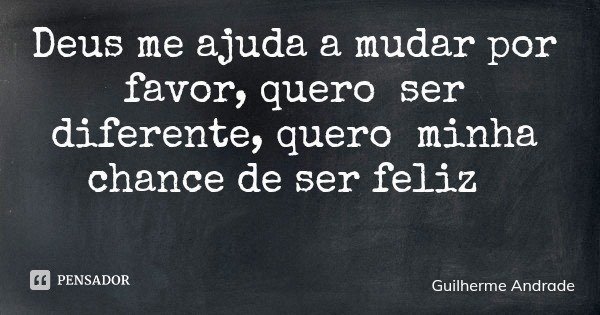 Deus me ajuda a mudar por favor, quero ser diferente, quero minha chance de ser feliz... Frase de Guilherme Andrade.