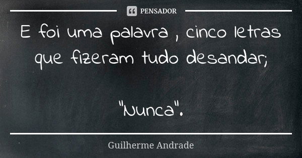 E foi uma palavra , cinco letras que fizeram tudo desandar; "Nunca".... Frase de Guilherme Andrade.