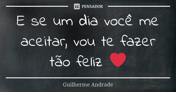 E se um dia você me aceitar, vou te fazer tão feliz ❤... Frase de Guilherme Andrade.