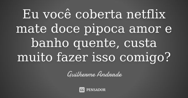 Eu você coberta netflix mate doce pipoca amor e banho quente, custa muito fazer isso comigo?... Frase de Guilherme Andrade.