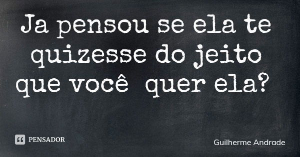 Ja pensou se ela te quizesse do jeito que você quer ela?... Frase de Guilherme Andrade.