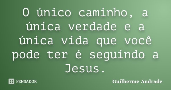 O único caminho, a única verdade e a única vida que você pode ter é seguindo a Jesus.... Frase de Guilherme Andrade.