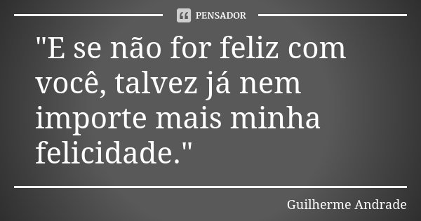 "E se não for feliz com você, talvez já nem importe mais minha felicidade."... Frase de Guilherme Andrade.