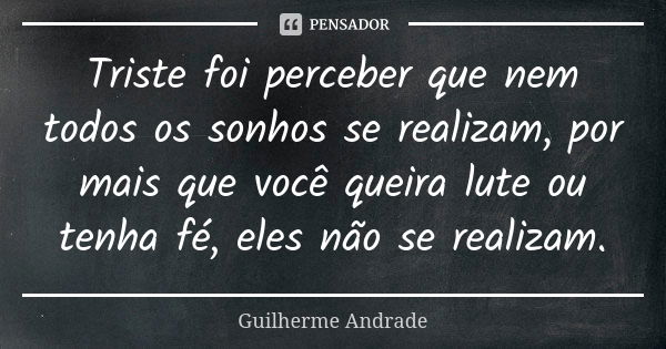 Triste foi perceber que nem todos os sonhos se realizam, por mais que você queira lute ou tenha fé, eles não se realizam.... Frase de Guilherme Andrade.