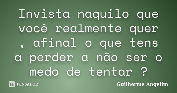 Invista naquilo que você realmente quer , afinal o que tens a perder a não ser o medo de tentar ?... Frase de Guilherme Angelim.